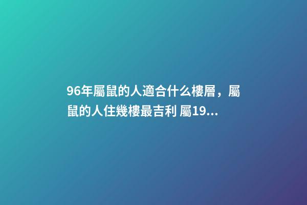 96年屬鼠的人適合什么樓層，屬鼠的人住幾樓最吉利 屬1996鼠人住幾樓最吉利 生肖鼠的人適合住幾樓-第1張-觀點-玄機派